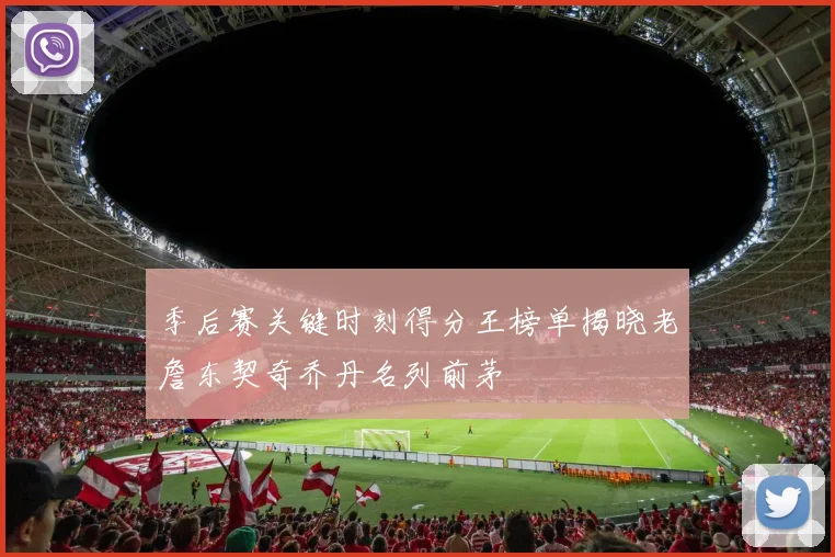 季后赛关键时刻得分王榜单揭晓老詹东契奇乔丹名列前茅