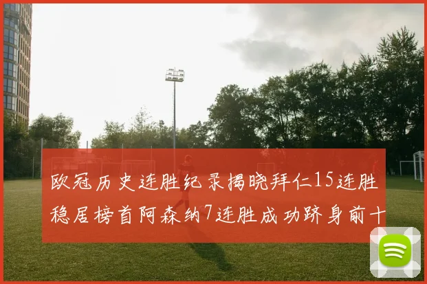 欧冠历史连胜纪录揭晓拜仁15连胜稳居榜首阿森纳7连胜成功跻身前十