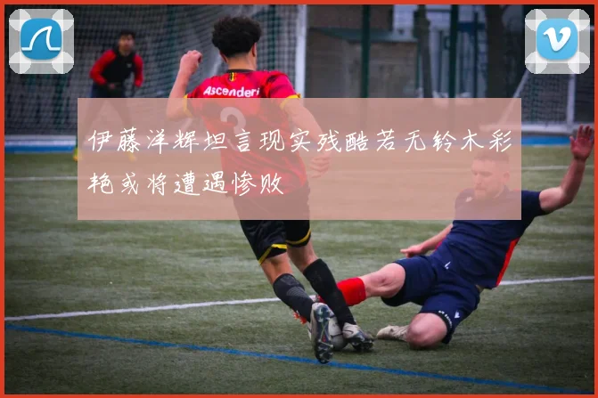 伊藤洋辉坦言现实残酷若无铃木彩艳或将遭遇惨败