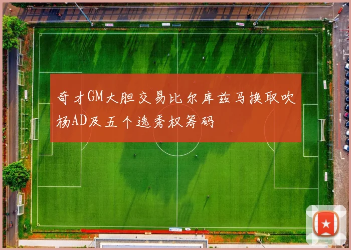 奇才GM大胆交易比尔库兹马换取吹杨AD及五个选秀权筹码