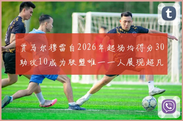 贾马尔穆雷自2026年起场均得分30助攻10成为联盟唯一一人展现超凡实力