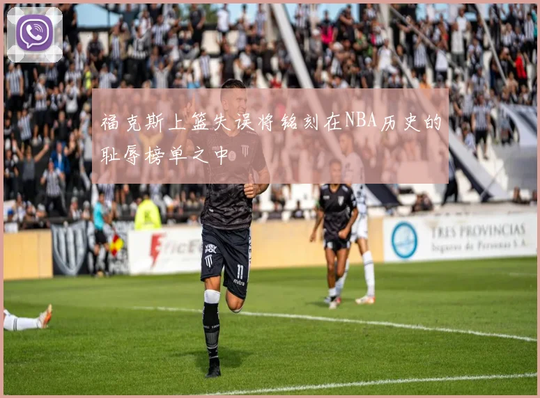 福克斯上篮失误将铭刻在NBA历史的耻辱榜单之中