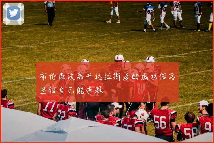 布伦森谈离开达拉斯后的成功信念坚信自己能夺冠