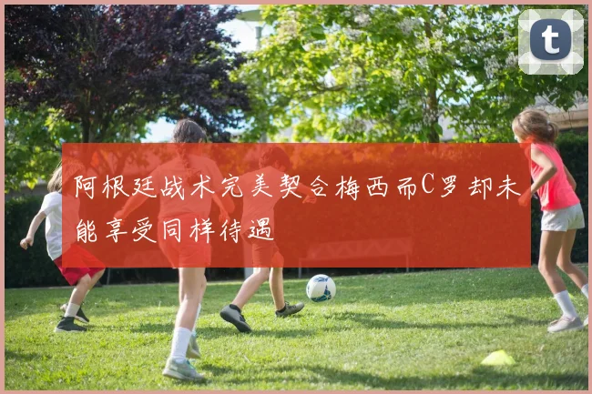 阿根廷战术完美契合梅西而C罗却未能享受同样待遇