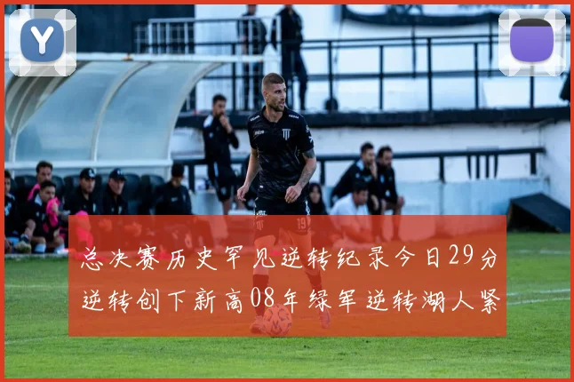总决赛历史罕见逆转纪录今日29分逆转创下新高08年绿军逆转湖人紧随其后