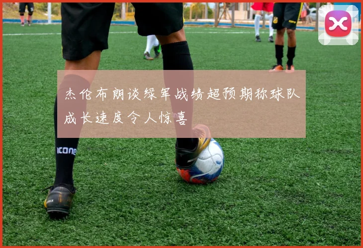 杰伦布朗谈绿军战绩超预期称球队成长速度令人惊喜