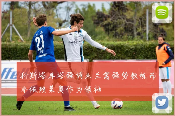 科斯塔库塔强调米兰需强势教练而非依赖莱奥作为领袖