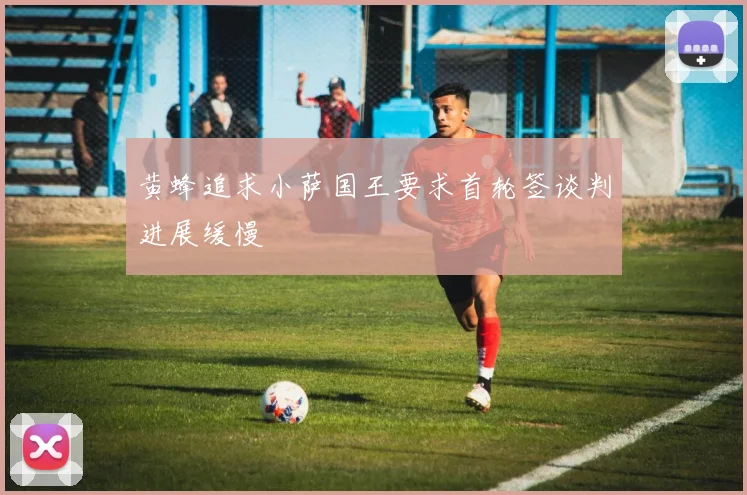 黄蜂追求小萨国王要求首轮签谈判进展缓慢