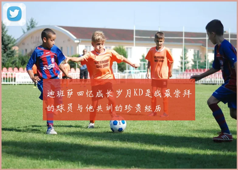 迪班萨回忆成长岁月KD是我最崇拜的球员与他共训的珍贵经历
