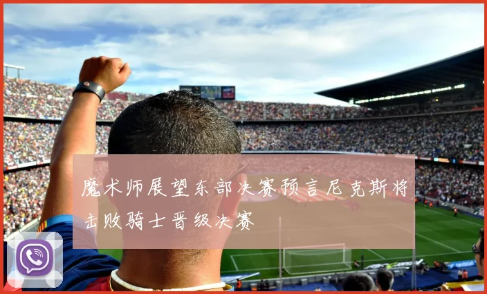 魔术师展望东部决赛预言尼克斯将击败骑士晋级决赛