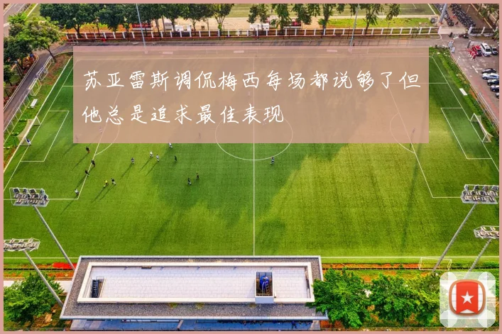 苏亚雷斯调侃梅西每场都说够了但他总是追求最佳表现