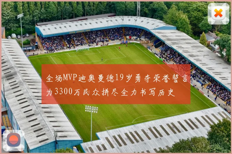 全场MVP迪奥曼德19岁勇夺荣誉誓言为3300万民众拼尽全力书写历史
