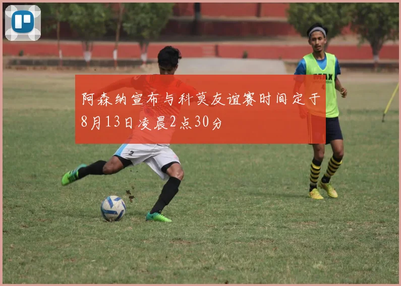 阿森纳宣布与科莫友谊赛时间定于8月13日凌晨2点30分