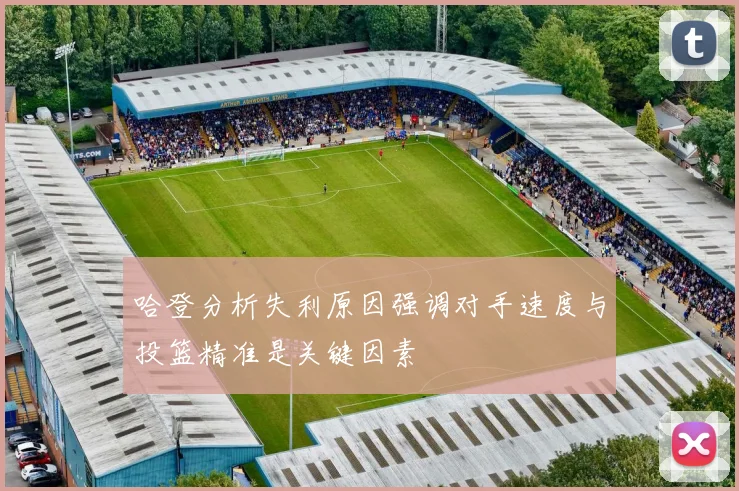 哈登分析失利原因强调对手速度与投篮精准是关键因素