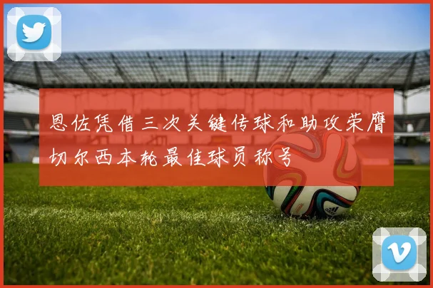 恩佐凭借三次关键传球和助攻荣膺切尔西本轮最佳球员称号