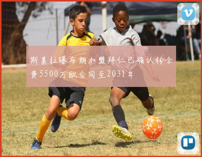 斯基拉曝布朗加盟拜仁已确认转会费5500万欧合同至2031年