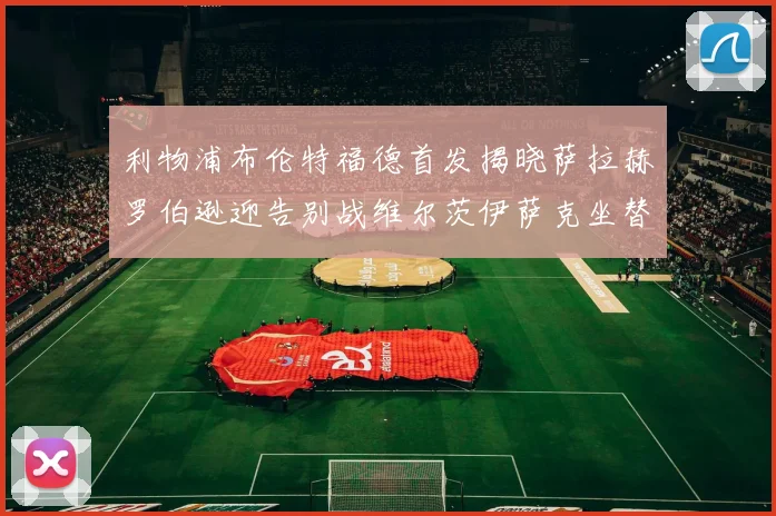 利物浦布伦特福德首发揭晓萨拉赫罗伯逊迎告别战维尔茨伊萨克坐替补席