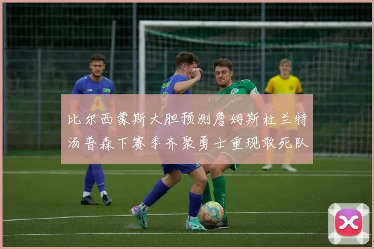 比尔西蒙斯大胆预测詹姆斯杜兰特汤普森下赛季齐聚勇士重现敢死队辉煌