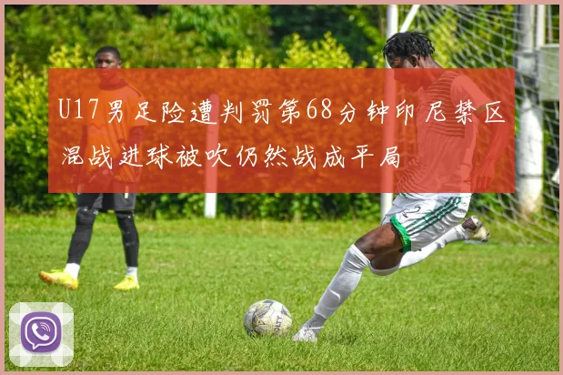 U17男足险遭判罚第68分钟印尼禁区混战进球被吹仍然战成平局