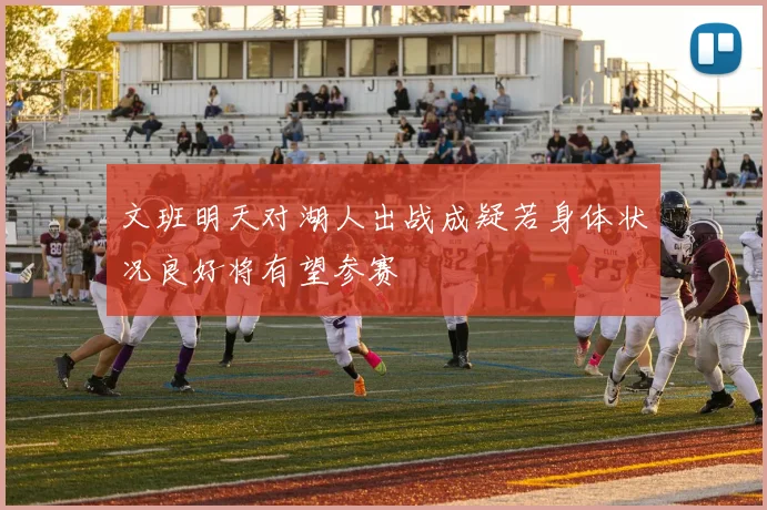 文班明天对湖人出战成疑若身体状况良好将有望参赛