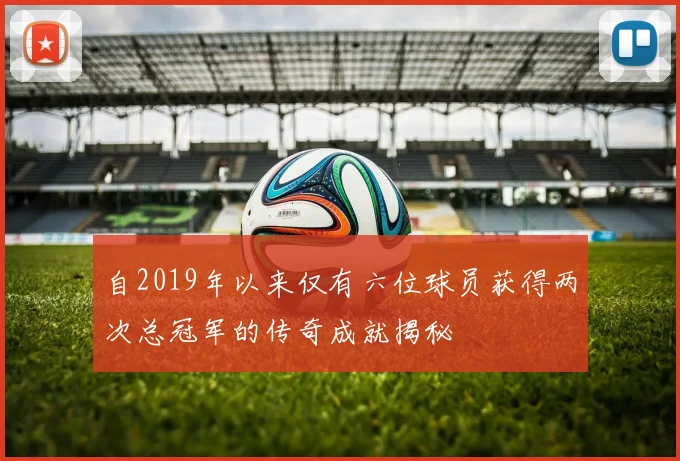 自2019年以来仅有六位球员获得两次总冠军的传奇成就揭秘