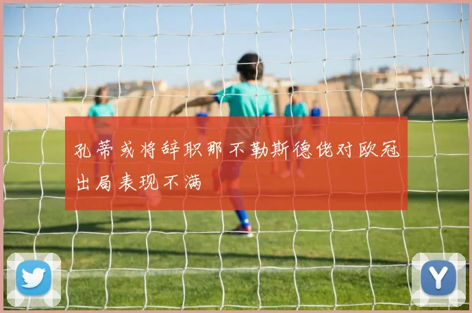 孔蒂或将辞职那不勒斯德佬对欧冠出局表现不满