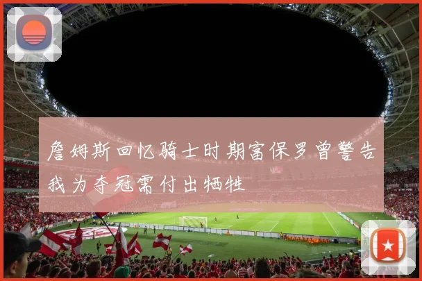 詹姆斯回忆骑士时期富保罗曾警告我为夺冠需付出牺牲