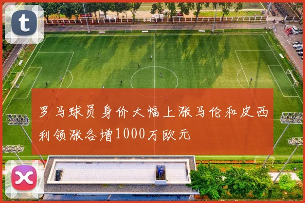 罗马球员身价大幅上涨马伦和皮西利领涨各增1000万欧元