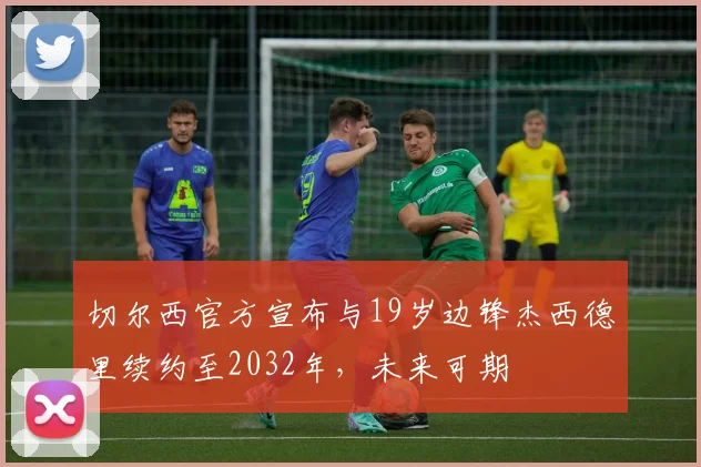 切尔西官方宣布与19岁边锋杰西德里续约至2032年，未来可期