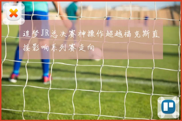追梦JR总决赛神操作超越福克斯直接影响系列赛走向