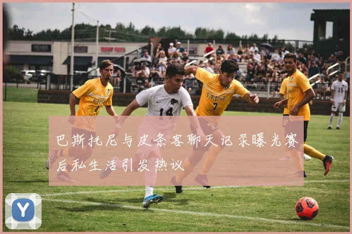 巴斯托尼与皮条客聊天记录曝光赛后私生活引发热议