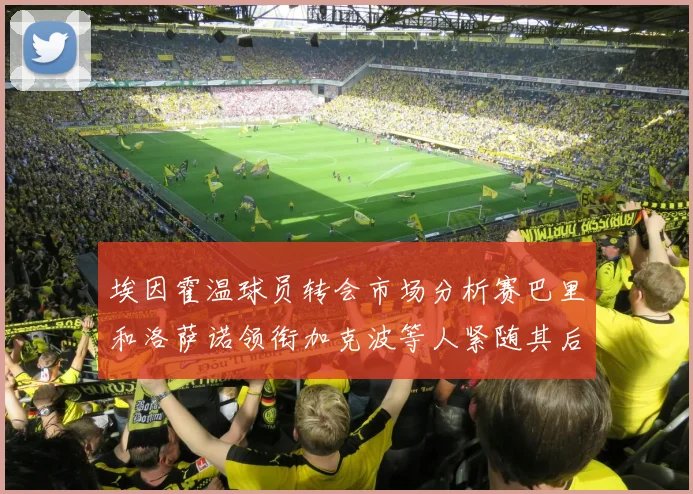 埃因霍温球员转会市场分析赛巴里和洛萨诺领衔加克波等人紧随其后