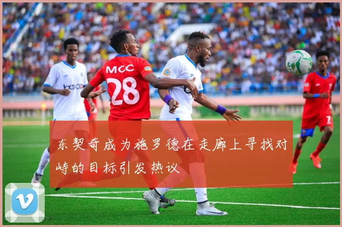 东契奇成为施罗德在走廊上寻找对峙的目标引发热议
