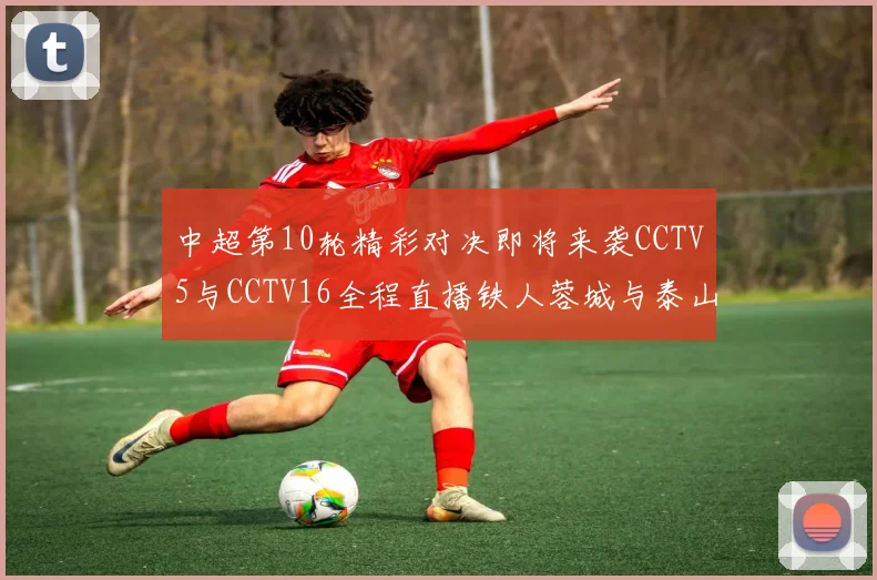 中超第10轮精彩对决即将来袭CCTV5与CCTV16全程直播铁人蓉城与泰山申花之战