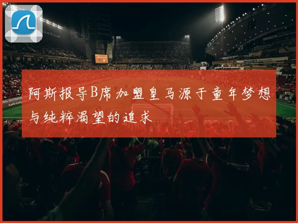 阿斯报导B席加盟皇马源于童年梦想与纯粹渴望的追求