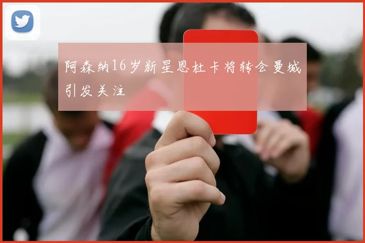 阿森纳16岁新星恩杜卡将转会曼城引发关注